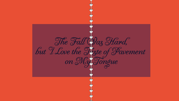 The Fall Was Hard, but I Love the Taste of Pavement on My Tongue
